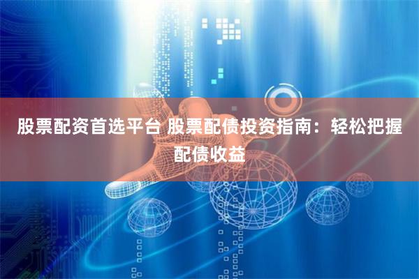 股票配资首选平台 股票配债投资指南：轻松把握配债收益
