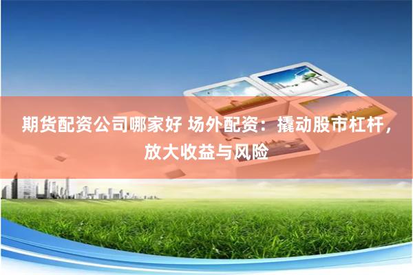 期货配资公司哪家好 场外配资：撬动股市杠杆，放大收益与风险