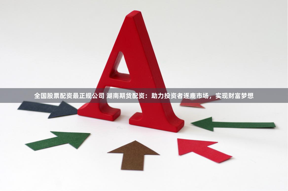 全国股票配资最正规公司 湖南期货配资：助力投资者逐鹿市场，实现财富梦想