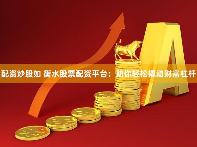 配资炒股如 衡水股票配资平台：助你轻松撬动财富杠杆